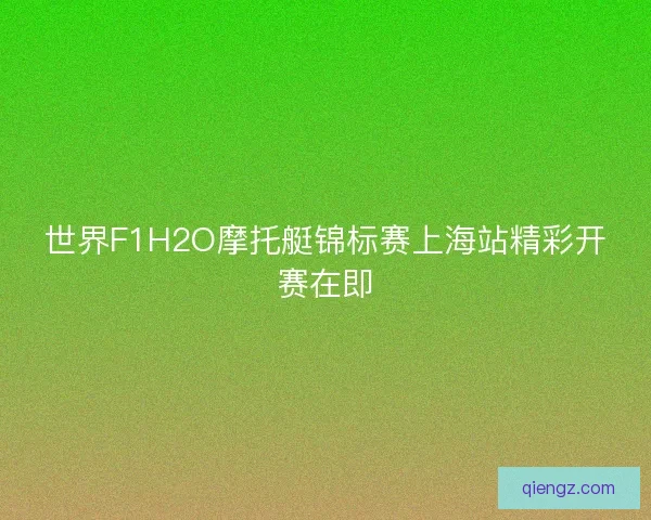 世界F1H2O摩托艇锦标赛上海站精彩开赛在即