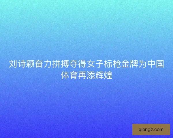 刘诗颖奋力拼搏夺得女子标枪金牌为中国体育再添辉煌