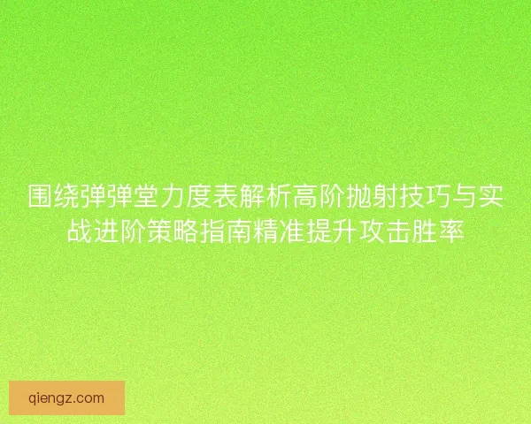 围绕弹弹堂力度表解析高阶抛射技巧与实战进阶策略指南精准提升攻击胜率